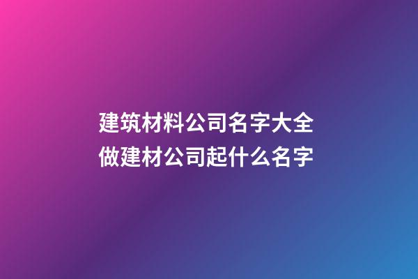 建筑材料公司名字大全 做建材公司起什么名字-第1張-公司起名-玄機派